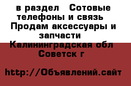  в раздел : Сотовые телефоны и связь » Продам аксессуары и запчасти . Калининградская обл.,Советск г.